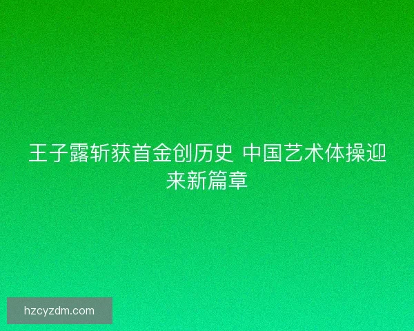 王子露斩获首金创历史 中国艺术体操迎来新篇章