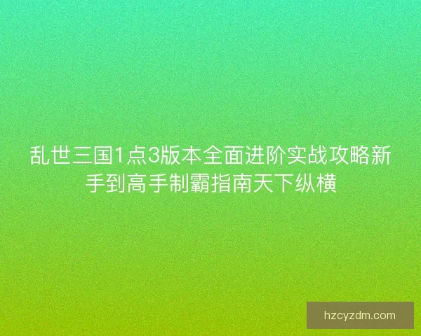 乱世三国1点3版本全面进阶实战攻略新手到高手制霸指南天下纵横