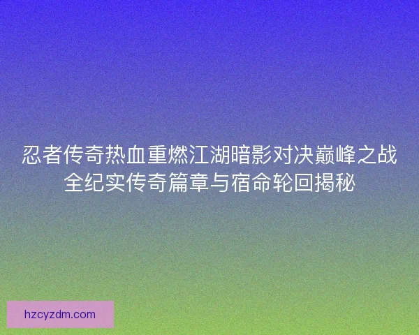 忍者传奇热血重燃江湖暗影对决巅峰之战全纪实传奇篇章与宿命轮回揭秘